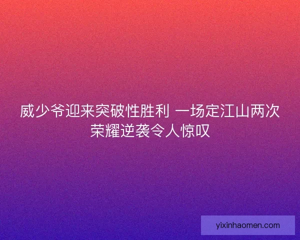 威少爷迎来突破性胜利 一场定江山两次荣耀逆袭令人惊叹
