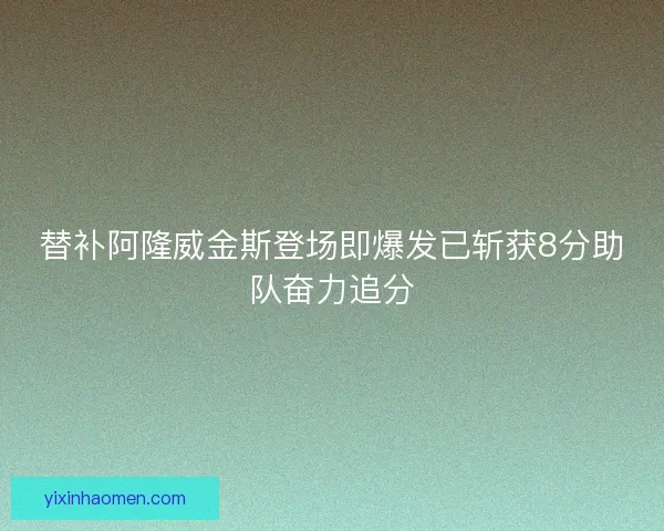 替补阿隆威金斯登场即爆发已斩获8分助队奋力追分 替补阿隆威金斯登场即爆发已斩获8分助队奋力追分