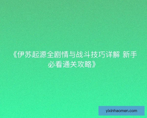 《伊苏起源全剧情与战斗技巧详解 新手必看通关攻略》 《伊苏起源全剧情与战斗技巧详解 新手必看通关攻略》