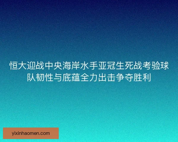 恒大迎战中央海岸水手亚冠生死战考验球队韧性与底蕴全力出击争夺胜利
