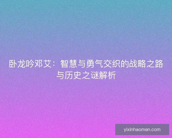 卧龙吟邓艾：智慧与勇气交织的战略之路与历史之谜解析