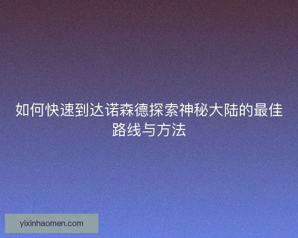 如何快速到达诺森德探索神秘大陆的最佳路线与方法