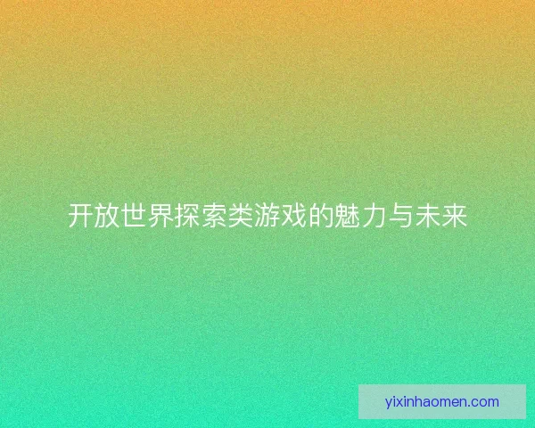 开放世界探索类游戏的魅力与未来