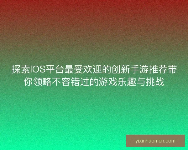 探索IOS平台最受欢迎的创新手游推荐带你领略不容错过的游戏乐趣与挑战