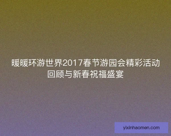 暖暖环游世界2017春节游园会精彩活动回顾与新春祝福盛宴