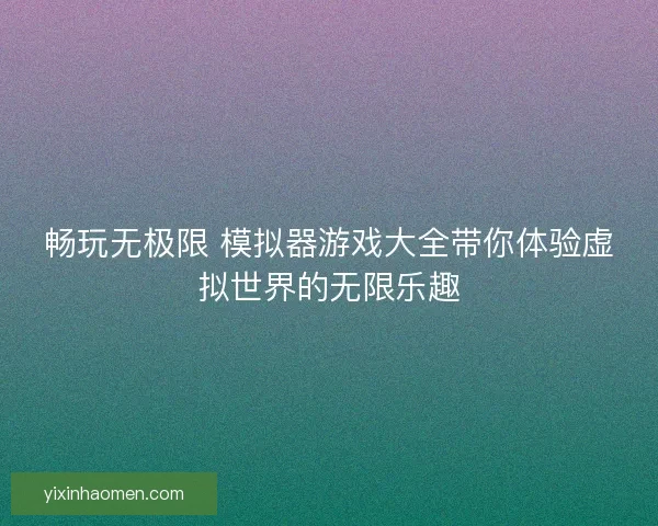 畅玩无极限 模拟器游戏大全带你体验虚拟世界的无限乐趣