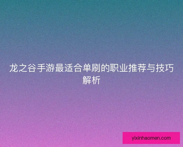 龙之谷手游最适合单刷的职业推荐与技巧解析