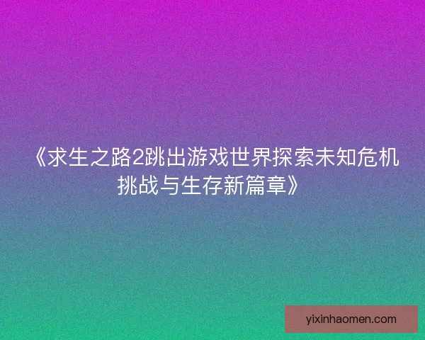 《求生之路2跳出游戏世界探索未知危机挑战与生存新篇章》