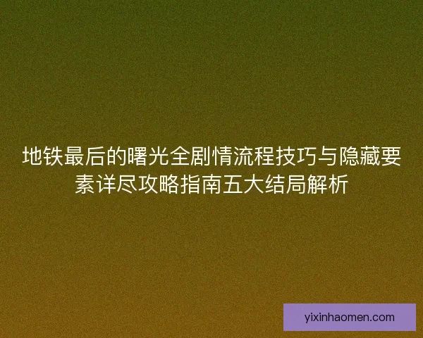 地铁最后的曙光全剧情流程技巧与隐藏要素详尽攻略指南五大结局解析