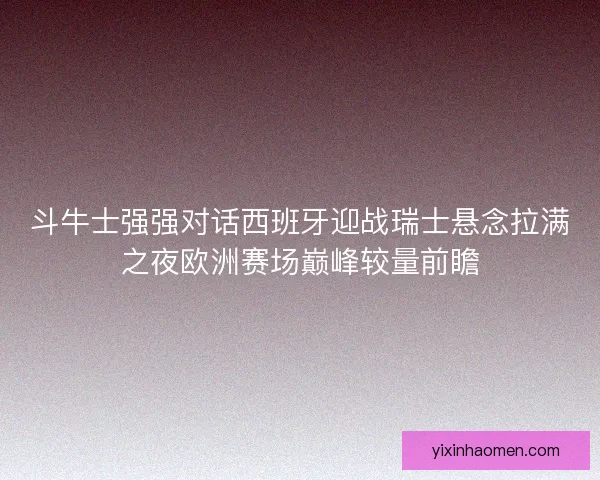 斗牛士强强对话西班牙迎战瑞士悬念拉满之夜欧洲赛场巅峰较量前瞻