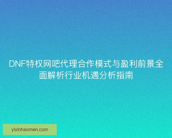 DNF特权网吧代理合作模式与盈利前景全面解析行业机遇分析指南