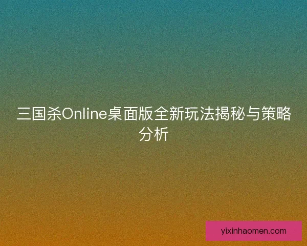 三国杀Online桌面版全新玩法揭秘与策略分析