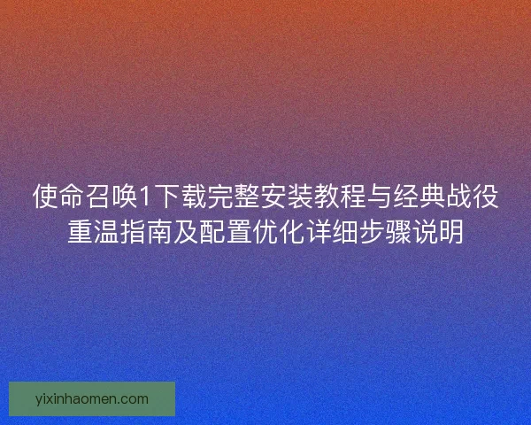 使命召唤1下载完整安装教程与经典战役重温指南及配置优化详细步骤说明