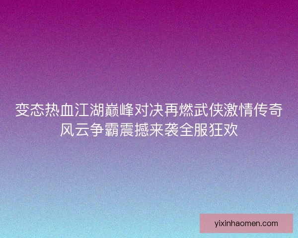 变态热血江湖巅峰对决再燃武侠激情传奇风云争霸震撼来袭全服狂欢