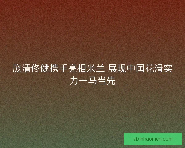 庞清佟健携手亮相米兰 展现中国花滑实力一马当先