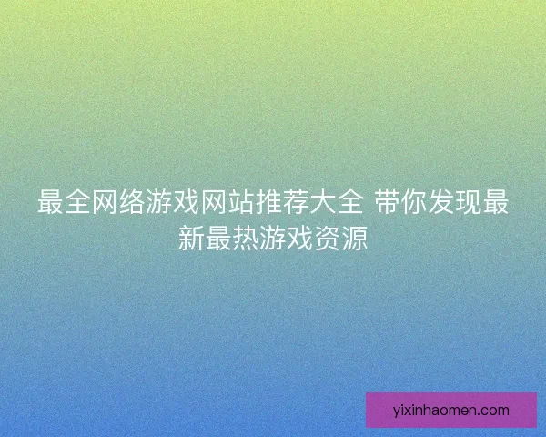 最全网络游戏网站推荐大全 带你发现最新最热游戏资源
