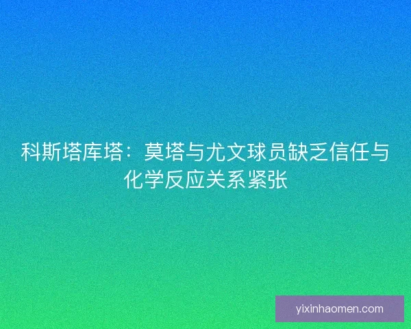科斯塔库塔：莫塔与尤文球员缺乏信任与化学反应关系紧张