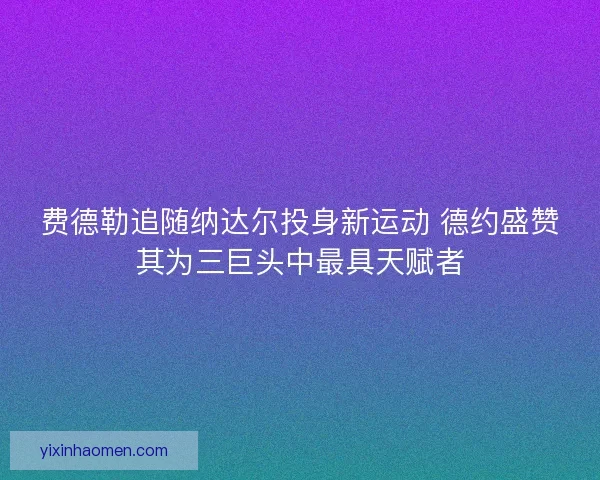 费德勒追随纳达尔投身新运动 德约盛赞其为三巨头中最具天赋者