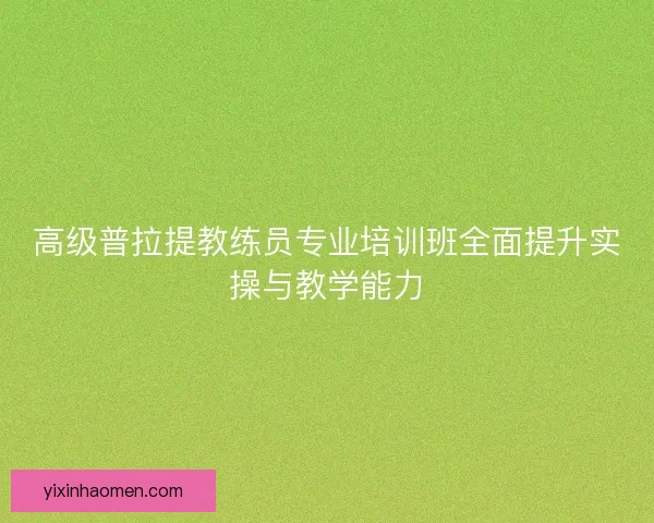 高级普拉提教练员专业培训班全面提升实操与教学能力