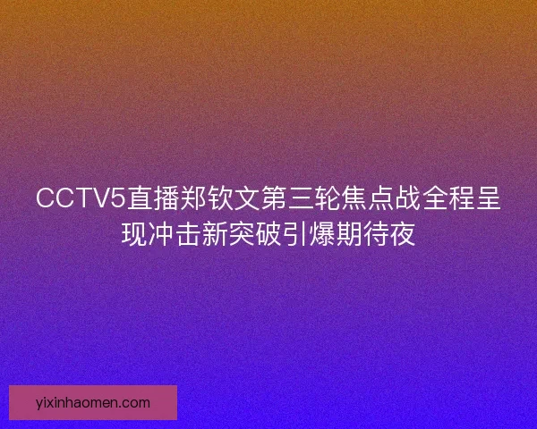 CCTV5直播郑钦文第三轮焦点战全程呈现冲击新突破引爆期待夜