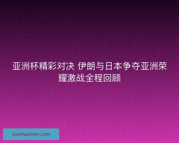 亚洲杯精彩对决 伊朗与日本争夺亚洲荣耀激战全程回顾