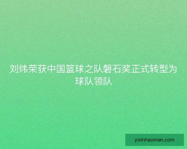 刘炜荣获中国篮球之队磐石奖正式转型为球队领队