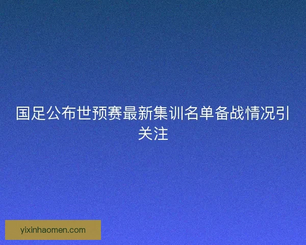 国足公布世预赛最新集训名单备战情况引关注
