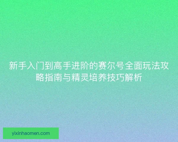 新手入门到高手进阶的赛尔号全面玩法攻略指南与精灵培养技巧解析