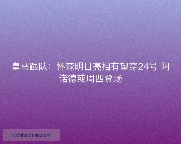 皇马跟队：怀森明日亮相有望穿24号 阿诺德或周四登场