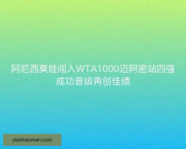 阿尼西莫娃闯入WTA1000迈阿密站四强成功晋级再创佳绩