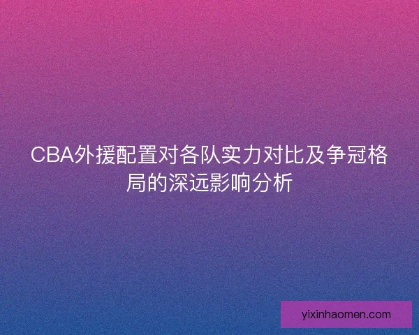 CBA外援配置对各队实力对比及争冠格局的深远影响分析 CBA外援配置对各队实力对比及争冠格局的深远影响分析