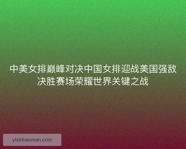 中美女排巅峰对决中国女排迎战美国强敌决胜赛场荣耀世界关键之战 中美女排巅峰对决中国女排迎战美国强敌决胜赛场荣耀世界关键之战