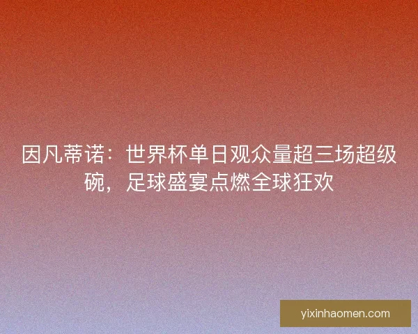 因凡蒂诺：世界杯单日观众量超三场超级碗，足球盛宴点燃全球狂欢