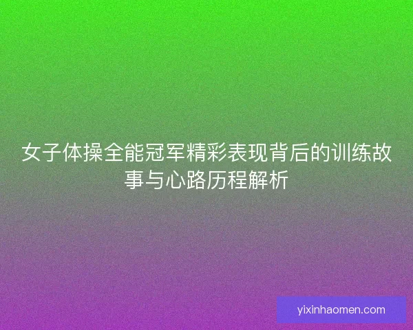 女子体操全能冠军精彩表现背后的训练故事与心路历程解析