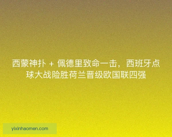 西蒙神扑 + 佩德里致命一击,西班牙点球大战险胜荷兰晋级欧国联四强 西蒙神扑 + 佩德里致命一击,西班牙点球大战险胜荷兰晋级欧国联四强