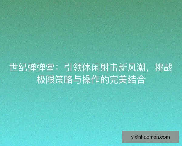 世纪弹弹堂:引领休闲射击新风潮,挑战极限策略与操作的完美结合 世纪弹弹堂:引领休闲射击新风潮,挑战极限策略与操作的完美结合