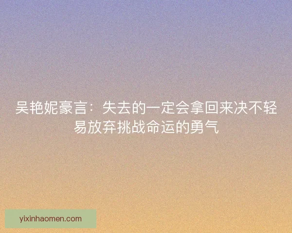 吴艳妮豪言:失去的一定会拿回来决不轻易放弃挑战命运的勇气 吴艳妮豪言:失去的一定会拿回来决不轻易放弃挑战命运的勇气