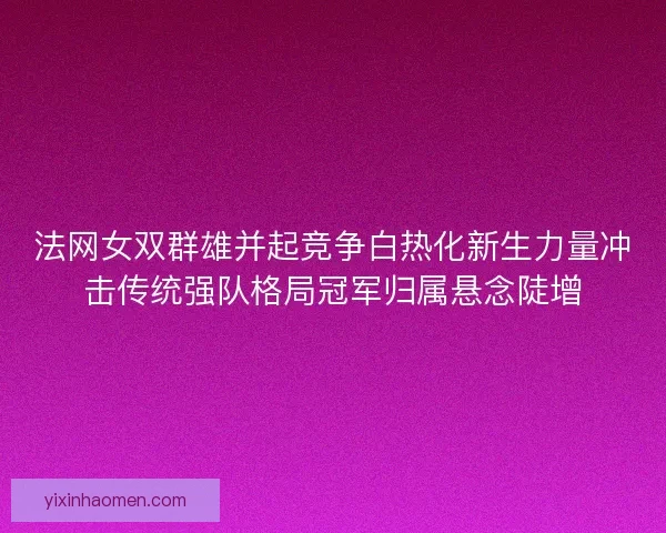 法网女双群雄并起竞争白热化新生力量冲击传统强队格局冠军归属悬念陡增 法网女双群雄并起竞争白热化新生力量冲击传统强队格局冠军归属悬念陡增