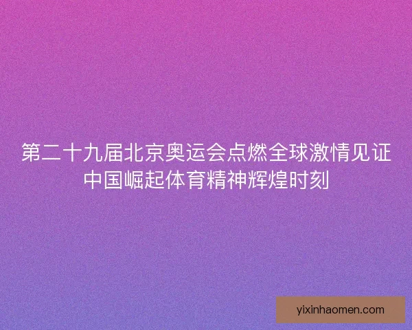 第二十九届北京奥运会点燃全球激情见证中国崛起体育精神辉煌时刻
