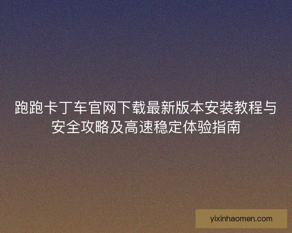 跑跑卡丁车官网下载最新版本安装教程与安全攻略及高速稳定体验指南 跑跑卡丁车官网下载最新版本安装教程与安全攻略及高速稳定体验指南