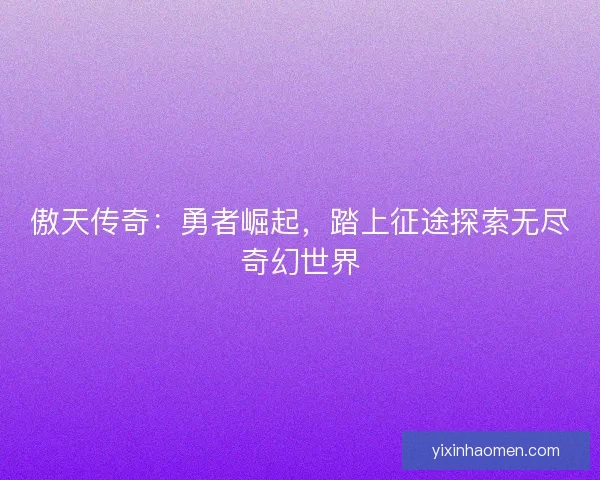 傲天传奇：勇者崛起，踏上征途探索无尽奇幻世界