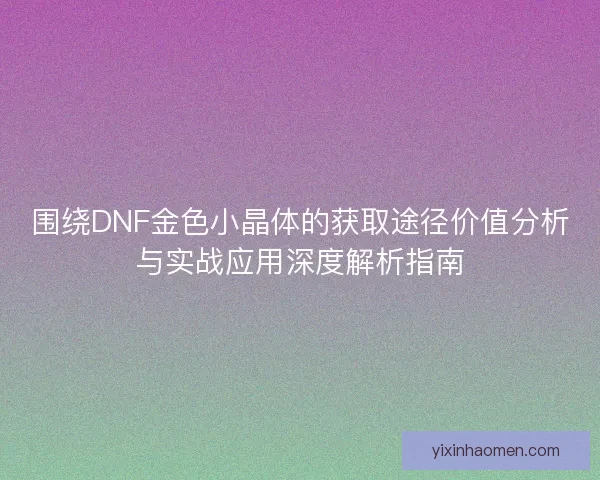 围绕DNF金色小晶体的获取途径价值分析与实战应用深度解析指南 围绕DNF金色小晶体的获取途径价值分析与实战应用深度解析指南