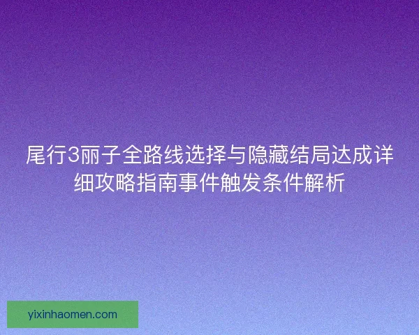 尾行3丽子全路线选择与隐藏结局达成详细攻略指南事件触发条件解析