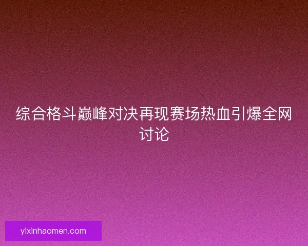 综合格斗巅峰对决再现赛场热血引爆全网讨论