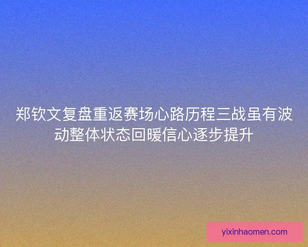 郑钦文复盘重返赛场心路历程三战虽有波动整体状态回暖信心逐步提升