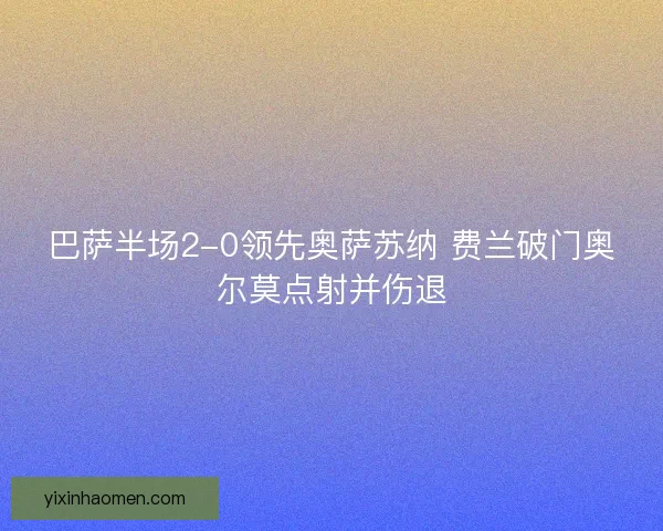 巴萨半场2-0领先奥萨苏纳 费兰破门奥尔莫点射并伤退 巴萨半场2-0领先奥萨苏纳 费兰破门奥尔莫点射并伤退