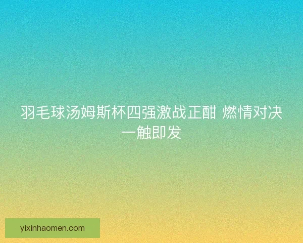 羽毛球汤姆斯杯四强激战正酣 燃情对决一触即发 羽毛球汤姆斯杯四强激战正酣 燃情对决一触即发