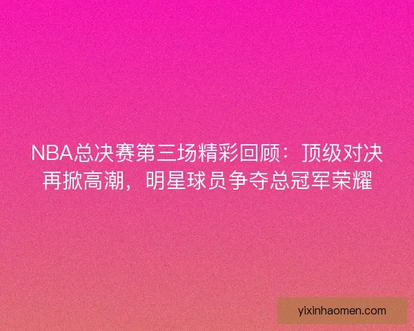 NBA总决赛第三场精彩回顾:顶级对决再掀高潮,明星球员争夺总冠军荣耀 NBA总决赛第三场精彩回顾:顶级对决再掀高潮,明星球员争夺总冠军荣耀