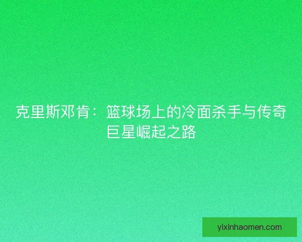 克里斯邓肯：篮球场上的冷面杀手与传奇巨星崛起之路