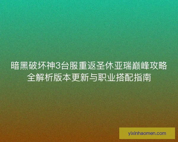 暗黑破坏神3台服重返圣休亚瑞巅峰攻略全解析版本更新与职业搭配指南 暗黑破坏神3台服重返圣休亚瑞巅峰攻略全解析版本更新与职业搭配指南